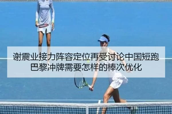 谢震业接力阵容定位再受讨论中国短跑巴黎冲牌需要怎样的棒次优化